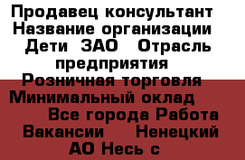 Продавец-консультант › Название организации ­ Дети, ЗАО › Отрасль предприятия ­ Розничная торговля › Минимальный оклад ­ 25 000 - Все города Работа » Вакансии   . Ненецкий АО,Несь с.